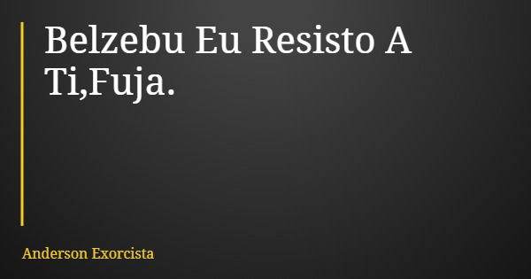 Belzebu Eu Resisto A Ti,Fuja.... Frase de Anderson Exorcista.