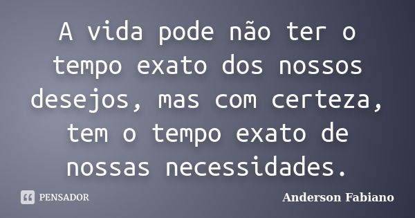 A vida pode não ter o tempo exato dos nossos desejos, mas com certeza, tem o tempo exato de nossas necessidades.... Frase de Anderson Fabiano.