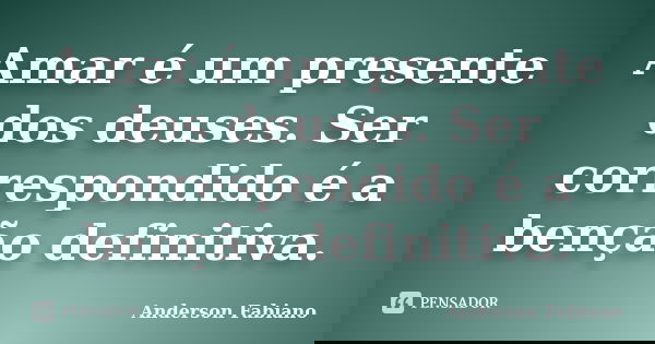 Amar é um presente dos deuses. Ser correspondido é a benção definitiva.... Frase de Anderson Fabiano.