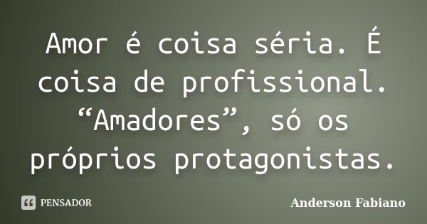Amor é coisa séria. É coisa de profissional. “Amadores”, só os próprios protagonistas.... Frase de Anderson Fabiano.