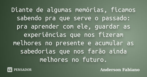 Diante de algumas memórias, ficamos sabendo pra que serve o passado: pra aprender com ele, guardar as experiências que nos fizeram melhores no presente e acumul... Frase de Anderson Fabiano.