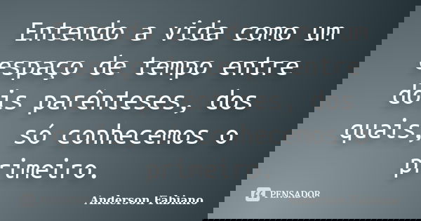 Entendo a vida como um espaço de tempo entre dois parênteses, dos quais, só conhecemos o primeiro.... Frase de Anderson Fabiano.