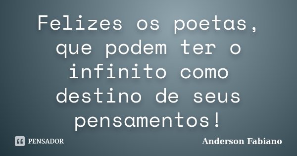 Felizes os poetas, que podem ter o infinito como destino de seus pensamentos!... Frase de Anderson Fabiano.