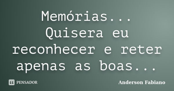 Memórias... Quisera eu reconhecer e reter apenas as boas...... Frase de Anderson Fabiano.