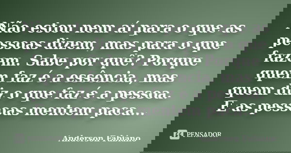 Não estou nem aí para o que as pessoas dizem, mas para o que fazem. Sabe por quê? Porque quem faz é a essência, mas quem diz o que faz é a pessoa. E as pessoas ... Frase de Anderson Fabiano.