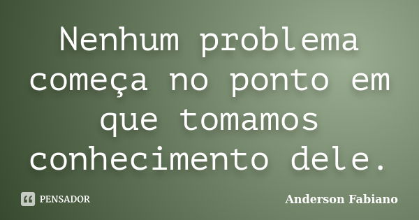 Nenhum problema começa no ponto em que tomamos conhecimento dele.... Frase de Anderson Fabiano.