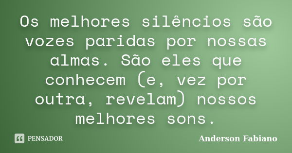 Os melhores silêncios são vozes paridas por nossas almas. São eles que conhecem (e, vez por outra, revelam) nossos melhores sons.... Frase de Anderson Fabiano.