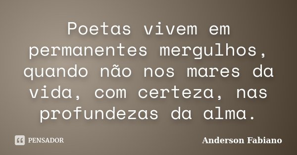 Poetas vivem em permanentes mergulhos, quando não nos mares da vida, com certeza, nas profundezas da alma.... Frase de Anderson Fabiano.
