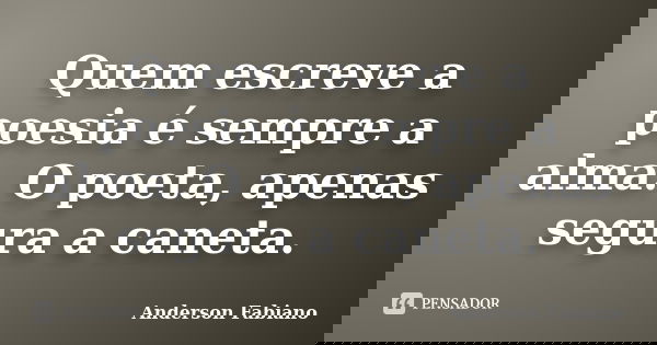 Quem escreve a poesia é sempre a alma. O poeta, apenas segura a caneta.... Frase de Anderson Fabiano.