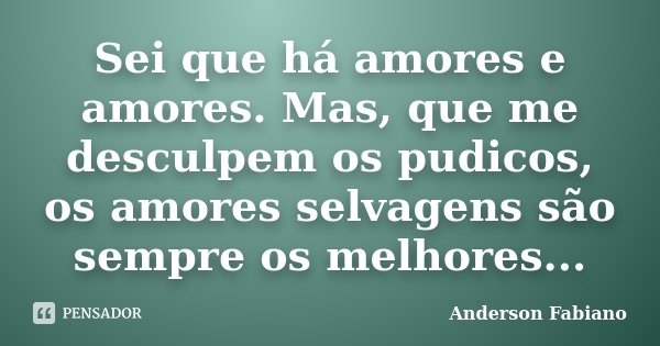 Sei que há amores e amores. Mas, que me desculpem os pudicos, os amores selvagens são sempre os melhores...... Frase de Anderson Fabiano.