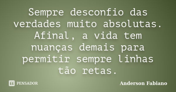 Sempre desconfio das verdades muito absolutas. Afinal, a vida tem nuanças demais para permitir sempre linhas tão retas.... Frase de Anderson Fabiano.