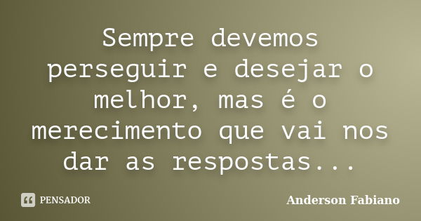 Sempre devemos perseguir e desejar o melhor, mas é o merecimento que vai nos dar as respostas...... Frase de Anderson Fabiano.