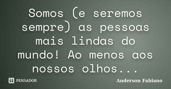 Somos (e seremos sempre) as pessoas mais lindas do mundo! Ao menos aos nossos olhos...... Frase de Anderson Fabiano.