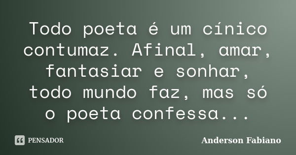 Todo poeta é um cínico contumaz. Afinal, amar, fantasiar e sonhar, todo mundo faz, mas só o poeta confessa...... Frase de Anderson Fabiano.