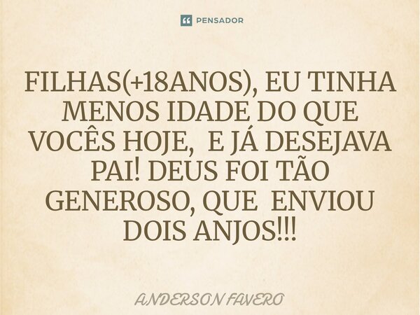 ⁠FILHAS(+18ANOS), EU TINHA MENOS IDADE DO QUE VOCÊS HOJE, E JÁ DESEJAVA PAI! DEUS FOI TÃO GENEROSO, QUE ENVIOU DOIS ANJOS!!!... Frase de ANDERSON FAVERO.