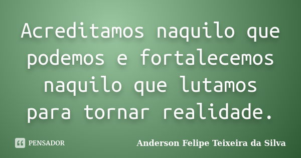 Acreditamos naquilo que podemos e fortalecemos naquilo que lutamos para tornar realidade.... Frase de Anderson Felipe Teixeira da Silva.