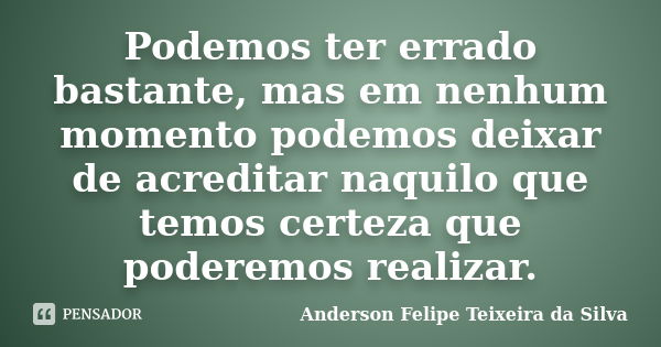 Podemos ter errado bastante, mas em nenhum momento podemos deixar de acreditar naquilo que temos certeza que poderemos realizar.... Frase de Anderson Felipe Teixeira da Silva.