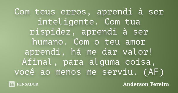 Com teus erros, aprendi à ser inteligente. Com tua rispidez, aprendi à ser humano. Com o teu amor aprendi, há me dar valor! Afinal, para alguma coisa, você ao m... Frase de Anderson Fereira.