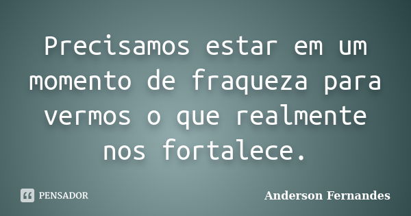 Precisamos estar em um momento de fraqueza para vermos o que realmente nos fortalece.... Frase de Anderson Fernandes.