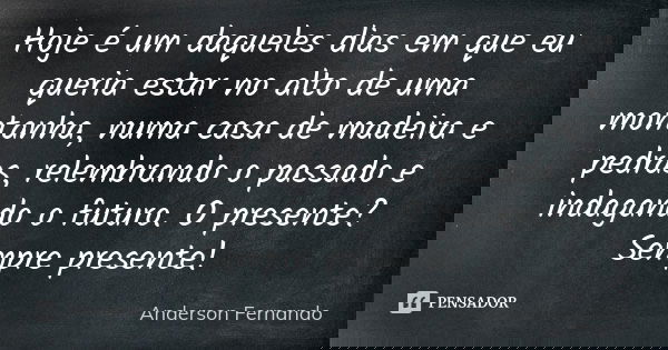 Hoje é um daqueles dias em que eu queria estar no alto de uma montanha, numa casa de madeira e pedras, relembrando o passado e indagando o futuro. O presente? S... Frase de Anderson Fernando.
