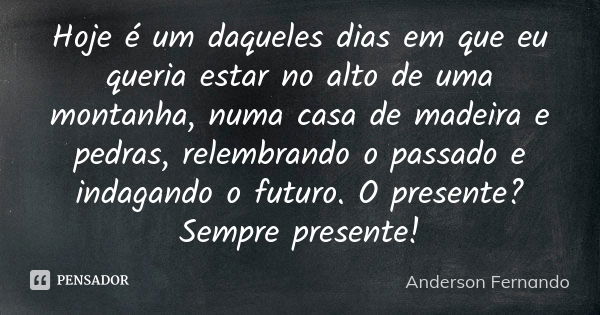 Hoje é um daqueles dias em que eu queria estar no alto de uma montanha, numa casa de madeira e pedras, relembrando o passado e indagando o futuro. O presente? S... Frase de Anderson Fernando.