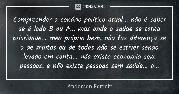 Compreender o cenário politico atual... não é saber se é lado B ou A... mas onde a saúde se torna prioridade... meu próprio bem, não faz diferença se o de muito... Frase de Anderson Ferreir.