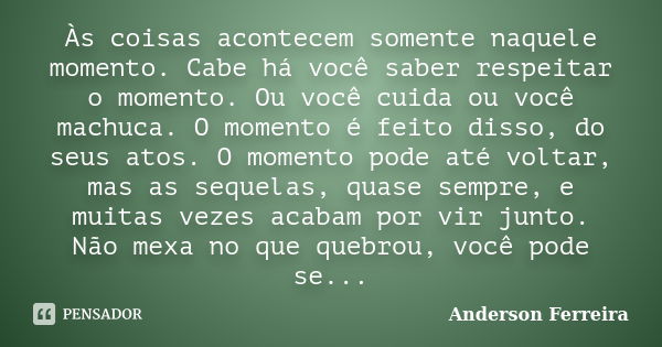 Às coisas acontecem somente naquele momento. Cabe há você saber respeitar o momento. Ou você cuida ou você machuca. O momento é feito disso, do seus atos. O mom... Frase de Anderson Ferreira.