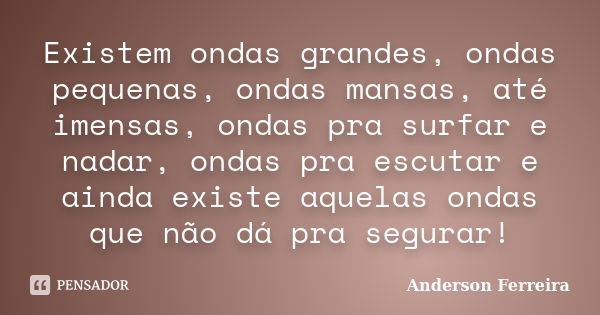 Existem ondas grandes, ondas pequenas, ondas mansas, até imensas, ondas pra surfar e nadar, ondas pra escutar e ainda existe aquelas ondas que não dá pra segura... Frase de Anderson Ferreira.