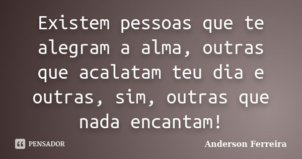 Existem pessoas que te alegram a alma, outras que acalatam teu dia e outras, sim, outras que nada encantam!... Frase de Anderson Ferreira.