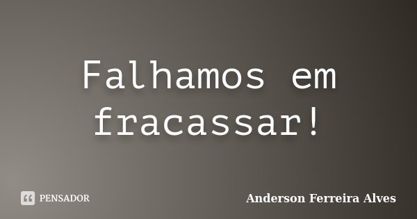 Falhamos em fracassar!... Frase de Anderson Ferreira Alves.
