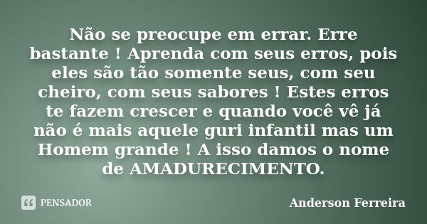 Não se preocupe em errar. Erre bastante ! Aprenda com seus erros, pois eles são tão somente seus, com seu cheiro, com seus sabores ! Estes erros te fazem cresce... Frase de Anderson Ferreira.