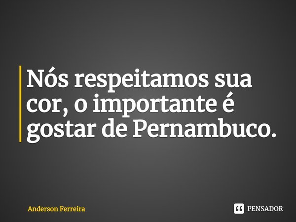 ⁠Nós respeitamos sua cor, o importante é gostar de Pernambuco.... Frase de Anderson Ferreira.