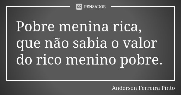 Pobre menina rica, que não sabia o valor do rico menino pobre.... Frase de Anderson Ferreira Pinto.