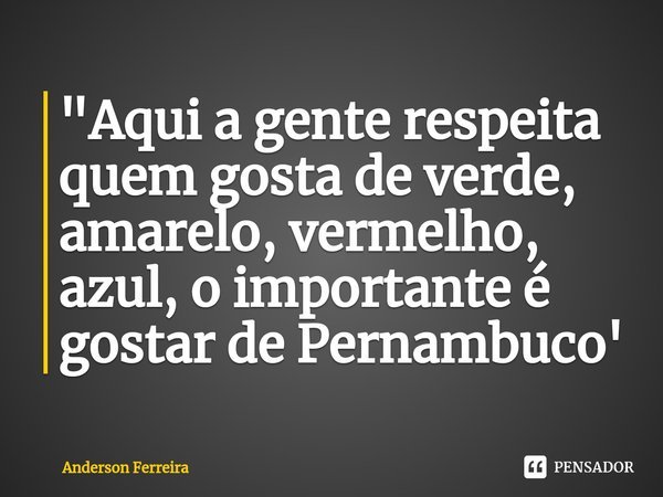⁠"Aqui a gente respeita quem gosta de verde, amarelo, vermelho, azul, o importante é gostar de Pernambuco'... Frase de Anderson Ferreira.