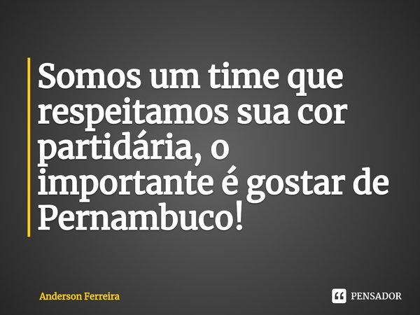 ⁠Somos um time que respeitamos sua cor partidária, o importante é gostar de Pernambuco!... Frase de Anderson Ferreira.