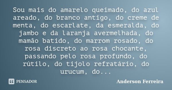 Sou mais do amarelo queimado, do azul areado, do branco antigo, do creme de menta, do escarlate, da esmeralda, do jambo e da laranja avermelhada, do mamão batid... Frase de Anderson Ferreira.