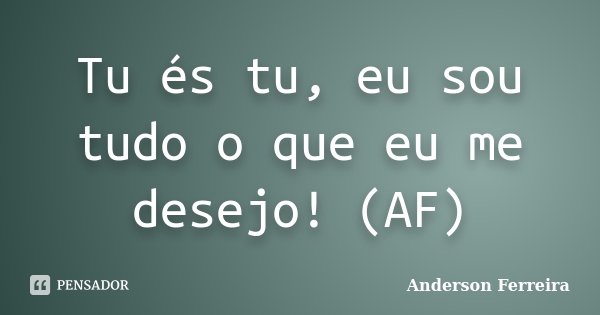 Tu és tu, eu sou tudo o que eu me desejo! (AF)... Frase de Anderson Ferreira.