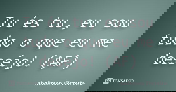 Tu és tu, eu sou tudo o que eu me desejo! (AF)... Frase de Anderson Ferreira.