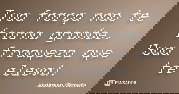 Tua força nao te torna grande. Sua fraqueza que te eleva!... Frase de Anderson Ferreira.