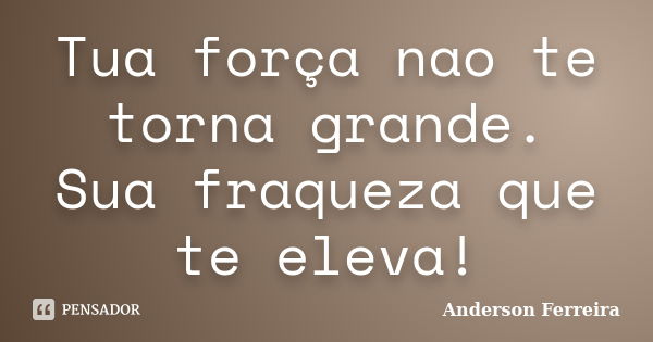 Tua força nao te torna grande. Sua fraqueza que te eleva!... Frase de Anderson Ferreira.