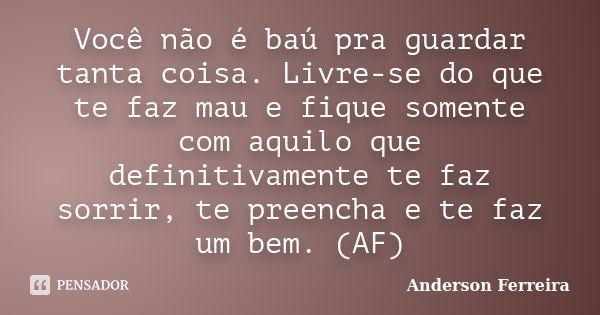 Você não é baú pra guardar tanta coisa. Livre-se do que te faz mau e fique somente com aquilo que definitivamente te faz sorrir, te preencha e te faz um bem. (A... Frase de Anderson Ferreira.