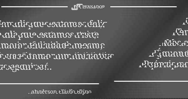 Tem dia que estamos feliz, Tem dia que estamos triste, Mas a maior felicidade mesmo, É quando você tomar um iniciativa Própria para seguir só...... Frase de Anderson Fialho Bispo.