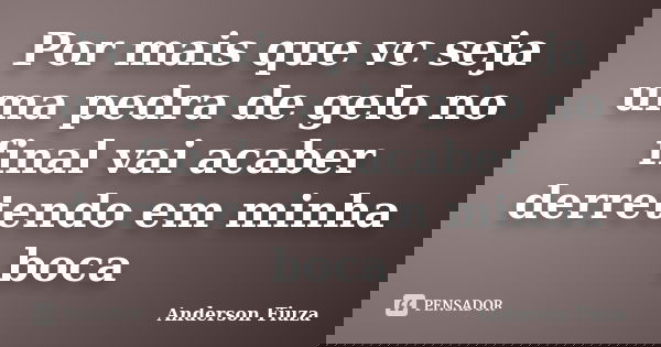 Por mais que vc seja uma pedra de gelo no final vai acaber derretendo em minha boca... Frase de Anderson Fiuza.