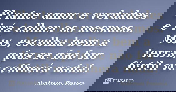 Plante amor e verdades e irá colher os mesmos. Mas, escolha bem a terra, pois se não for fértil vc colherá nada!... Frase de Anderson Fonseca.