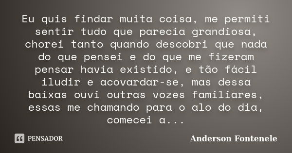 Eu quis findar muita coisa, me permiti sentir tudo que parecia grandiosa, chorei tanto quando descobri que nada do que pensei e do que me fizeram pensar havia e... Frase de Anderson Fontenele.