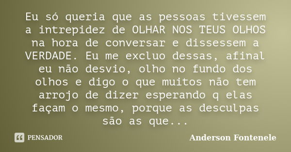 Eu só queria que as pessoas tivessem a intrepidez de OLHAR NOS TEUS OLHOS na hora de conversar e dissessem a VERDADE. Eu me excluo dessas, afinal eu não desvio,... Frase de Anderson Fontenele.