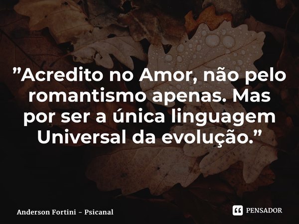 ⁠”Acredito no Amor, não pelo romantismo apenas. Mas por ser a única linguagem Universal da evolução.”... Frase de Anderson Fortini - Psicanalista.
