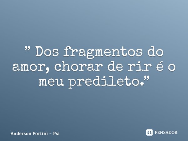 ⁠” Dos fragmentos do amor, chorar de rir é o meu predileto.”... Frase de Anderson Fortini - Psicanalista.