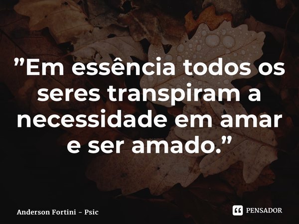 ⁠”Em essência todos os seres transpiram a necessidade em amar e ser amado.”... Frase de Anderson Fortini - Psicanalista.