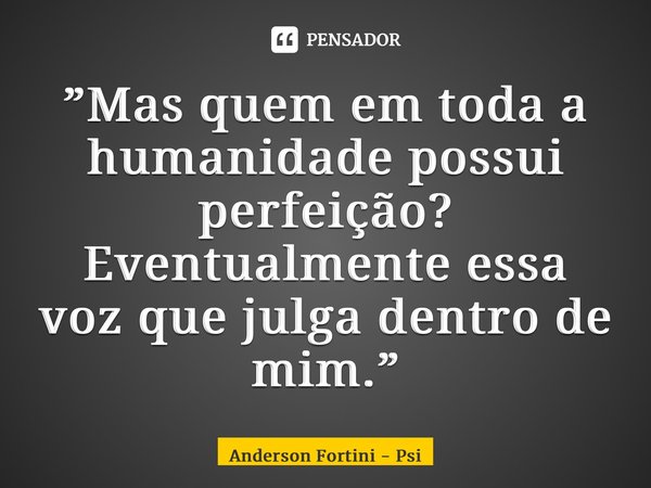 ⁠”Mas quem em toda a humanidade possui perfeição? Eventualmente essa voz que julga dentro de mim.”... Frase de Anderson Fortini - Psicanalista.